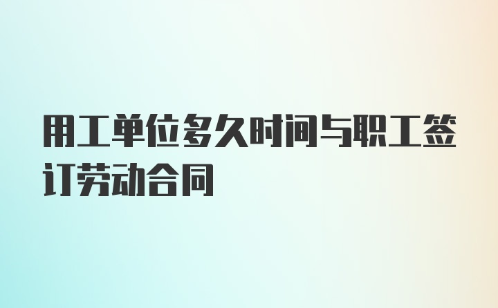 用工单位多久时间与职工签订劳动合同