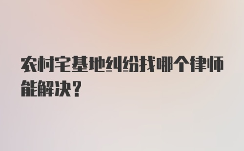 农村宅基地纠纷找哪个律师能解决？