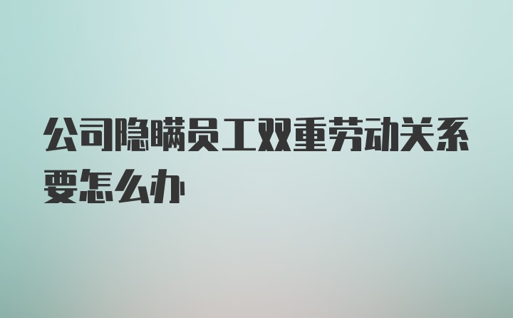 公司隐瞒员工双重劳动关系要怎么办