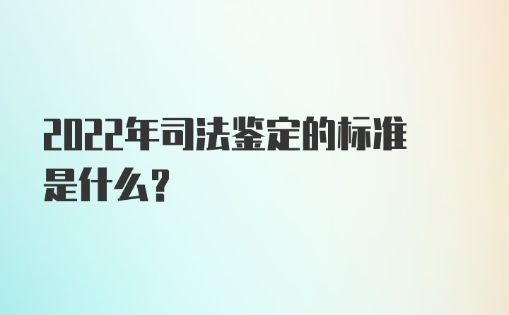 2022年司法鉴定的标准是什么？