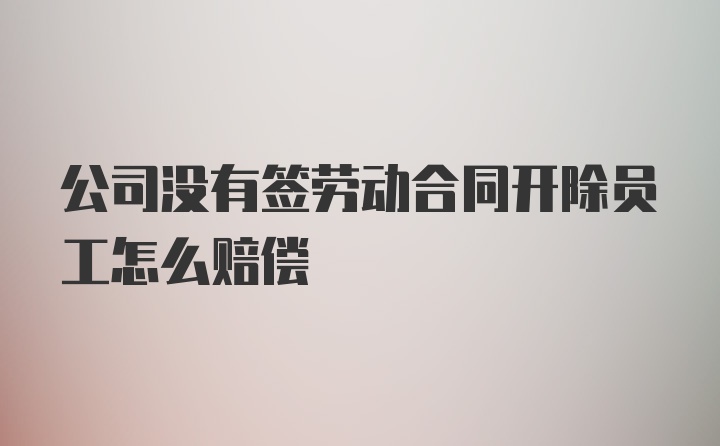 公司没有签劳动合同开除员工怎么赔偿