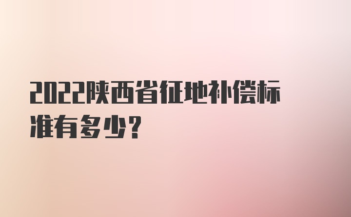 2022陕西省征地补偿标准有多少？