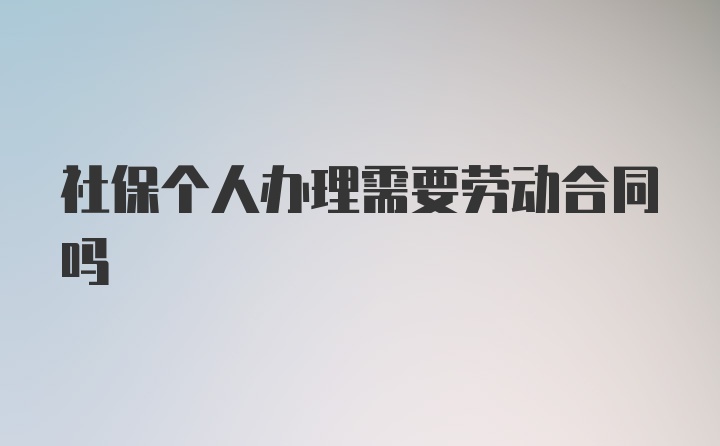 社保个人办理需要劳动合同吗