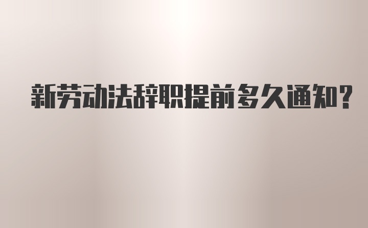 新劳动法辞职提前多久通知？