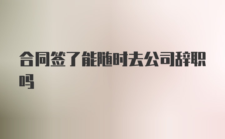 合同签了能随时去公司辞职吗