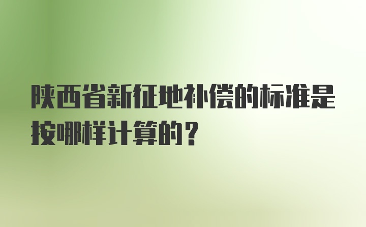 陕西省新征地补偿的标准是按哪样计算的？