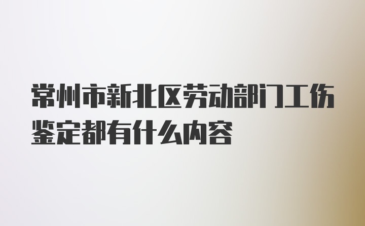 常州市新北区劳动部门工伤鉴定都有什么内容