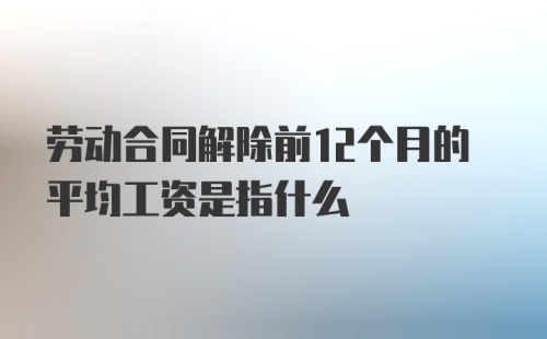 劳动合同解除前12个月的平均工资是指什么