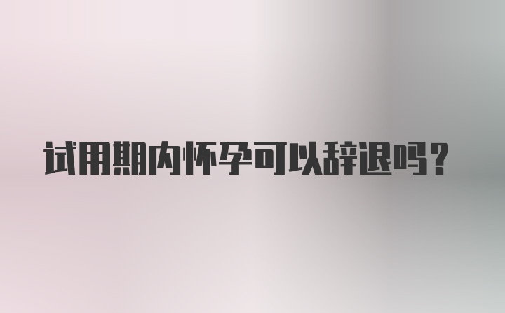 试用期内怀孕可以辞退吗？