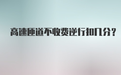 高速匝道不收费逆行扣几分？