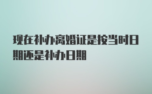 现在补办离婚证是按当时日期还是补办日期