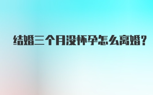 结婚三个月没怀孕怎么离婚？