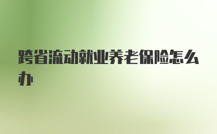 跨省流动就业养老保险怎么办