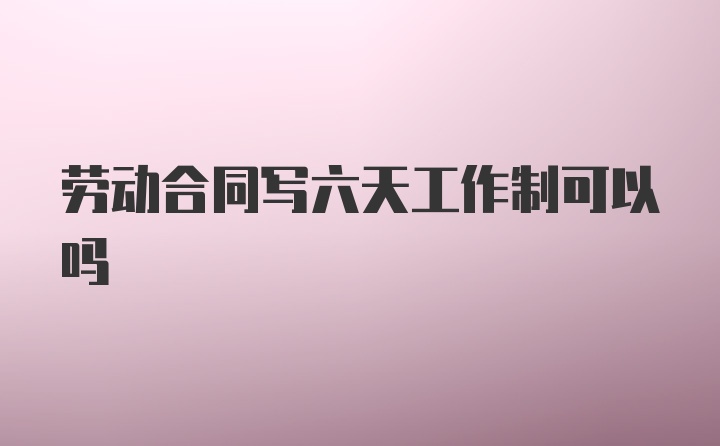 劳动合同写六天工作制可以吗