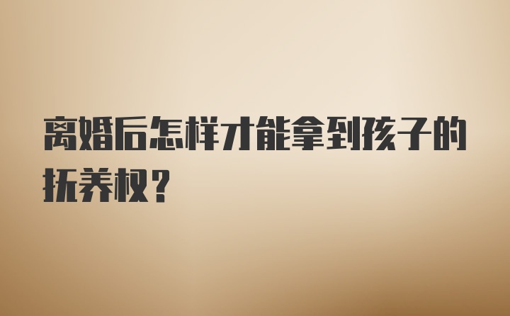 离婚后怎样才能拿到孩子的抚养权？