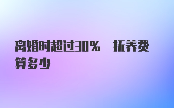 离婚时超过30% 抚养费算多少