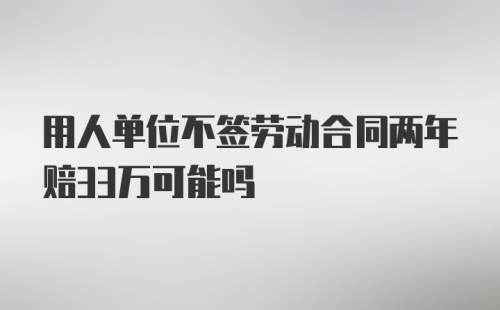 用人单位不签劳动合同两年赔33万可能吗