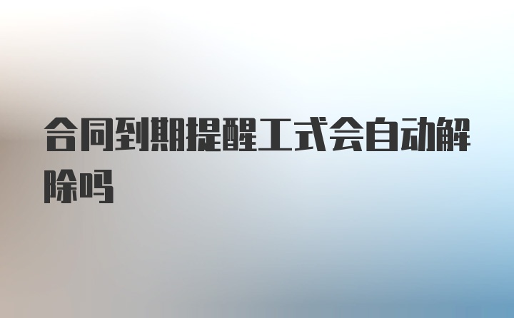 合同到期提醒工式会自动解除吗