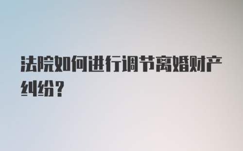 法院如何进行调节离婚财产纠纷？