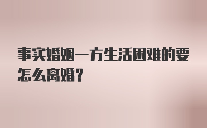 事实婚姻一方生活困难的要怎么离婚？