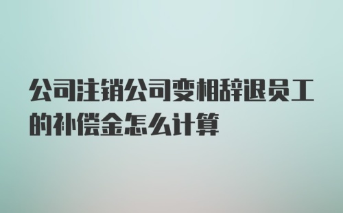 公司注销公司变相辞退员工的补偿金怎么计算