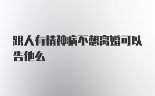 跟人有精神病不想离婚可以告他么