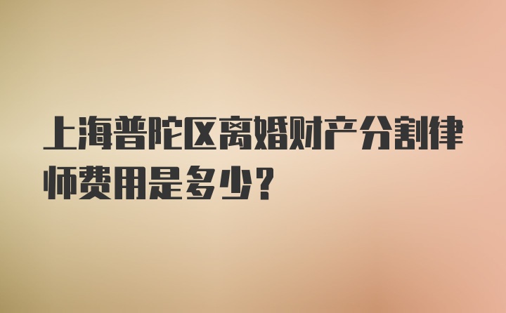 上海普陀区离婚财产分割律师费用是多少？