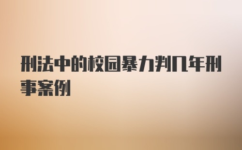 刑法中的校园暴力判几年刑事案例