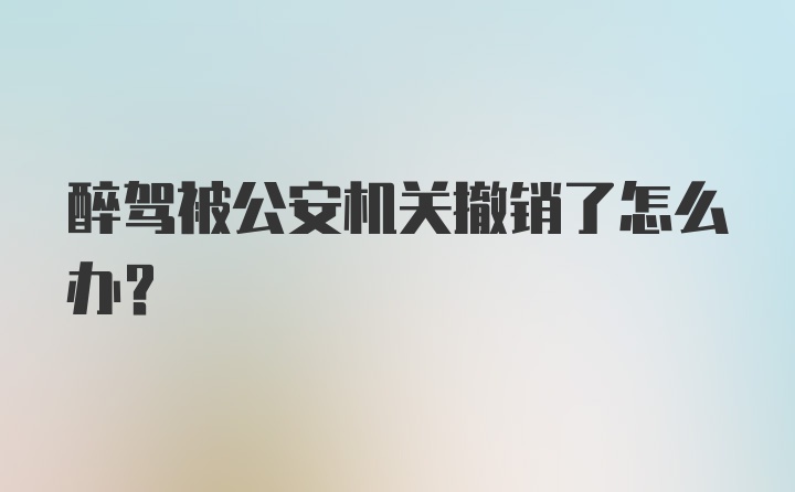 醉驾被公安机关撤销了怎么办？