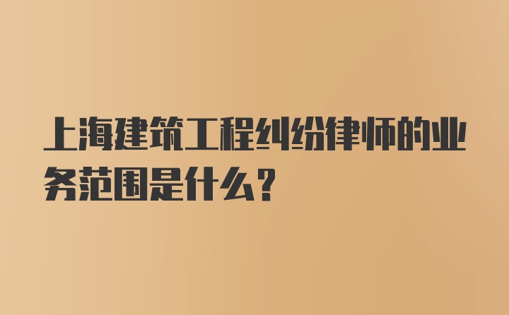 上海建筑工程纠纷律师的业务范围是什么？