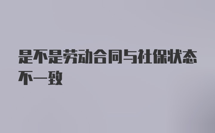 是不是劳动合同与社保状态不一致