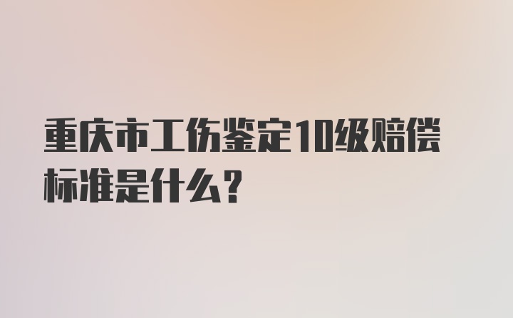 重庆市工伤鉴定10级赔偿标准是什么？