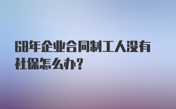 68年企业合同制工人没有社保怎么办？