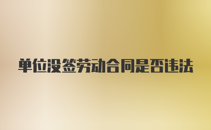 单位没签劳动合同是否违法