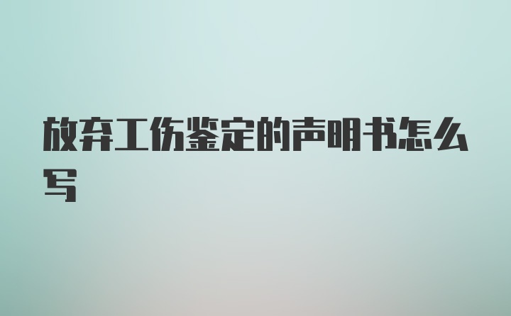 放弃工伤鉴定的声明书怎么写