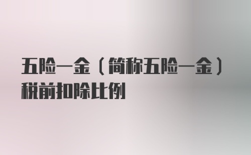 五险一金（简称五险一金）税前扣除比例