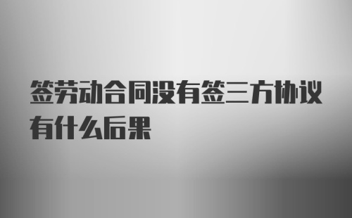 签劳动合同没有签三方协议有什么后果