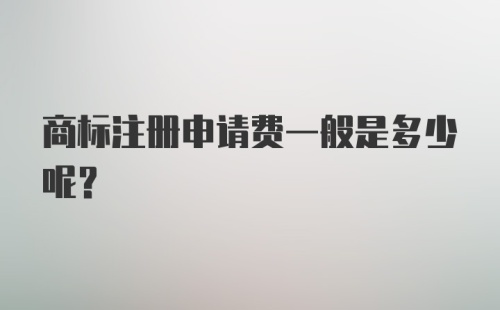 商标注册申请费一般是多少呢？