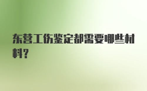 东营工伤鉴定都需要哪些材料？