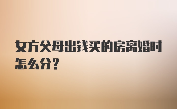 女方父母出钱买的房离婚时怎么分？