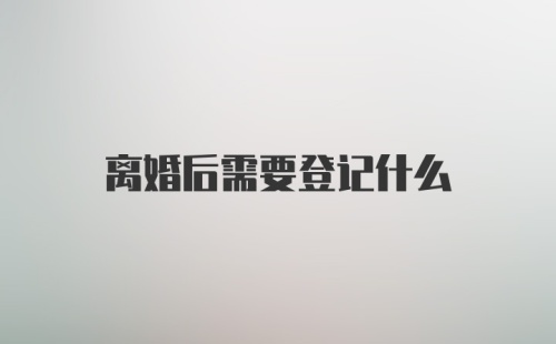 离婚后需要登记什么