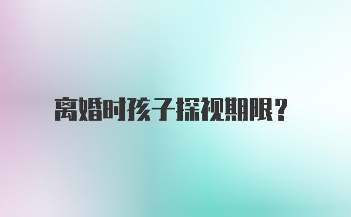 离婚时孩子探视期限？