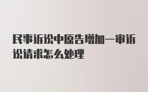 民事诉讼中原告增加一审诉讼请求怎么处理