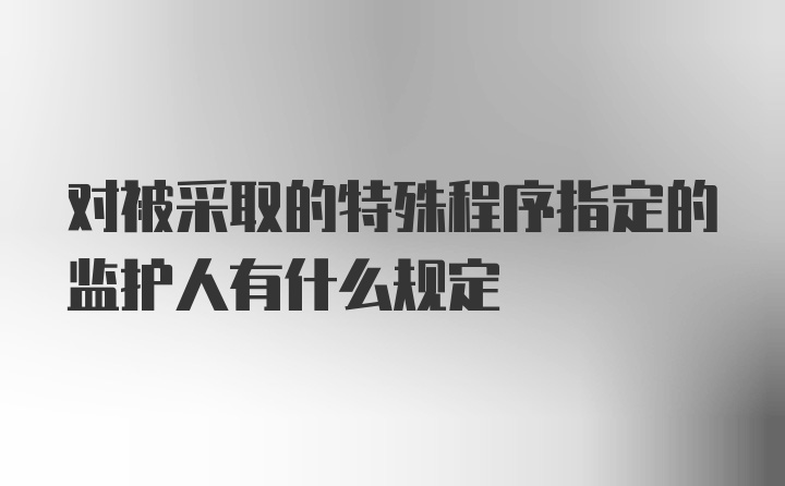 对被采取的特殊程序指定的监护人有什么规定