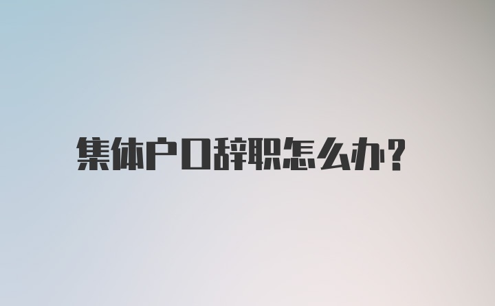 集体户口辞职怎么办？