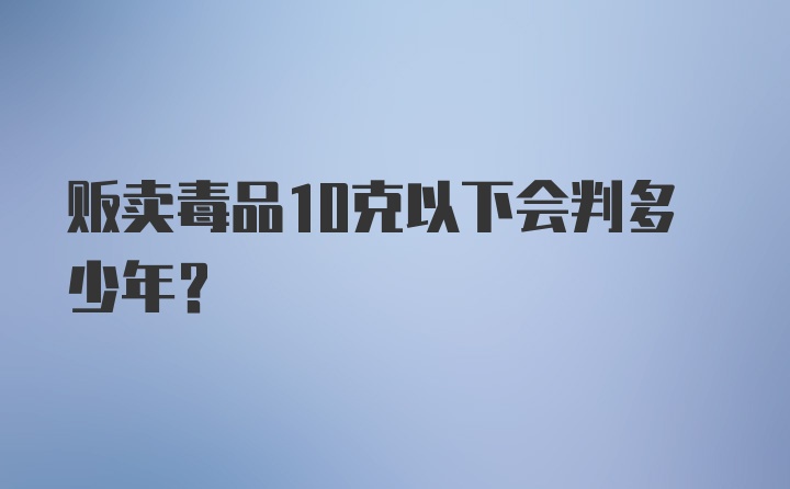 贩卖毒品10克以下会判多少年？