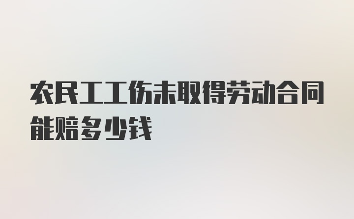 农民工工伤未取得劳动合同能赔多少钱