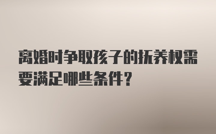 离婚时争取孩子的抚养权需要满足哪些条件？