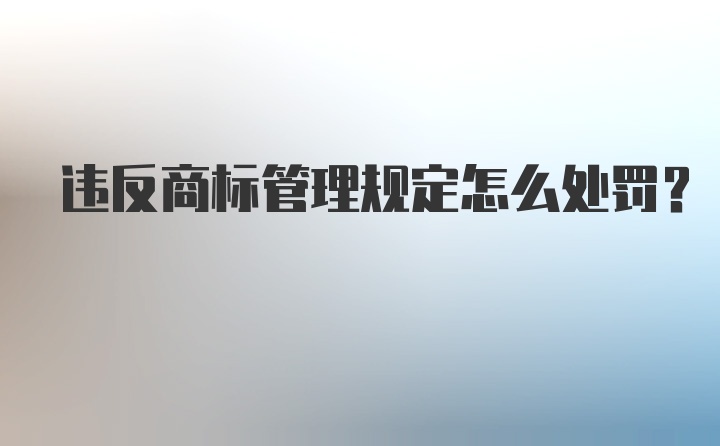 违反商标管理规定怎么处罚？