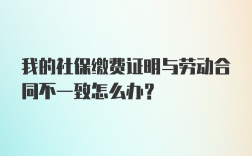 我的社保缴费证明与劳动合同不一致怎么办？